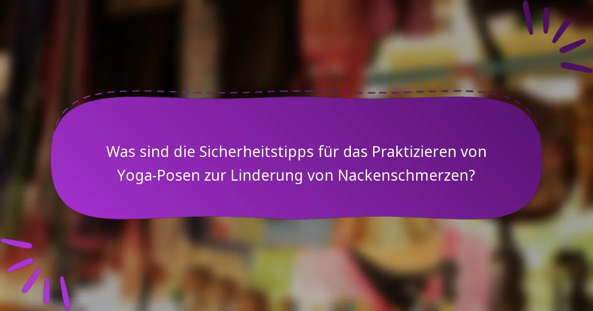 Was sind die Sicherheitstipps für das Praktizieren von Yoga-Posen zur Linderung von Nackenschmerzen?