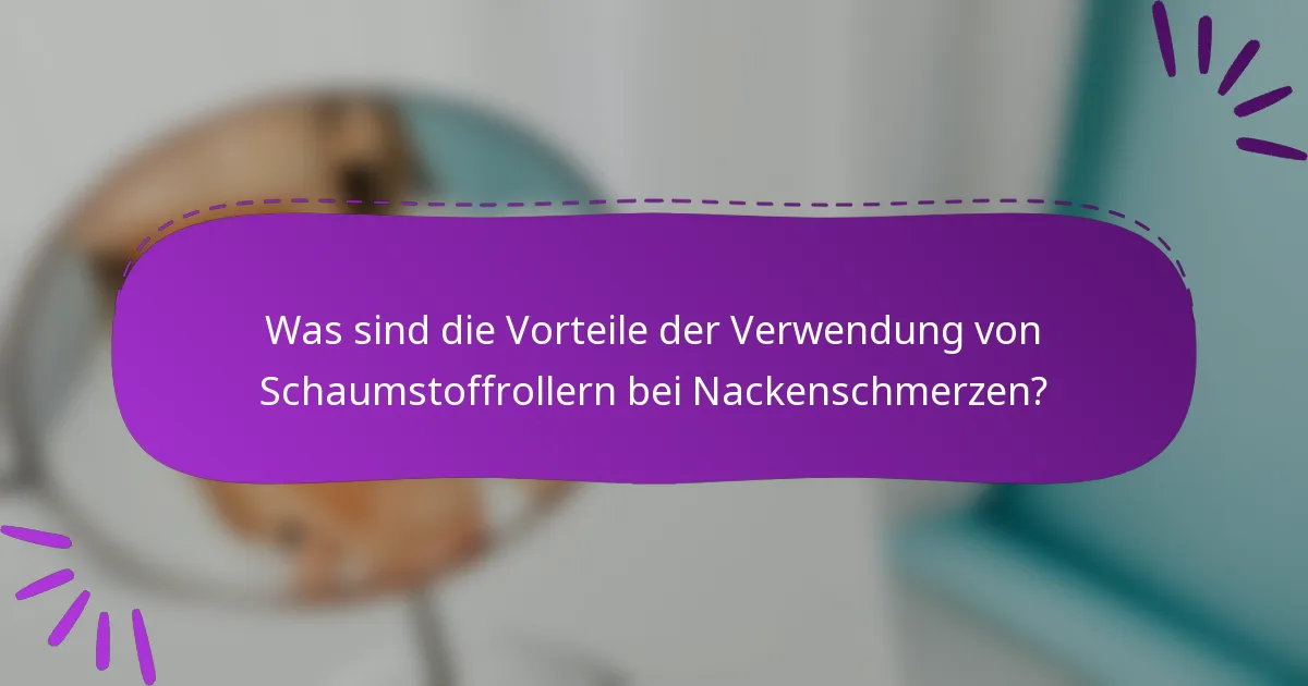 Was sind die Vorteile der Verwendung von Schaumstoffrollern bei Nackenschmerzen?
