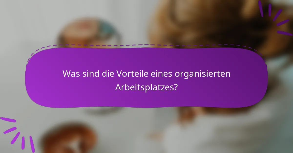 Was sind die Vorteile eines organisierten Arbeitsplatzes?