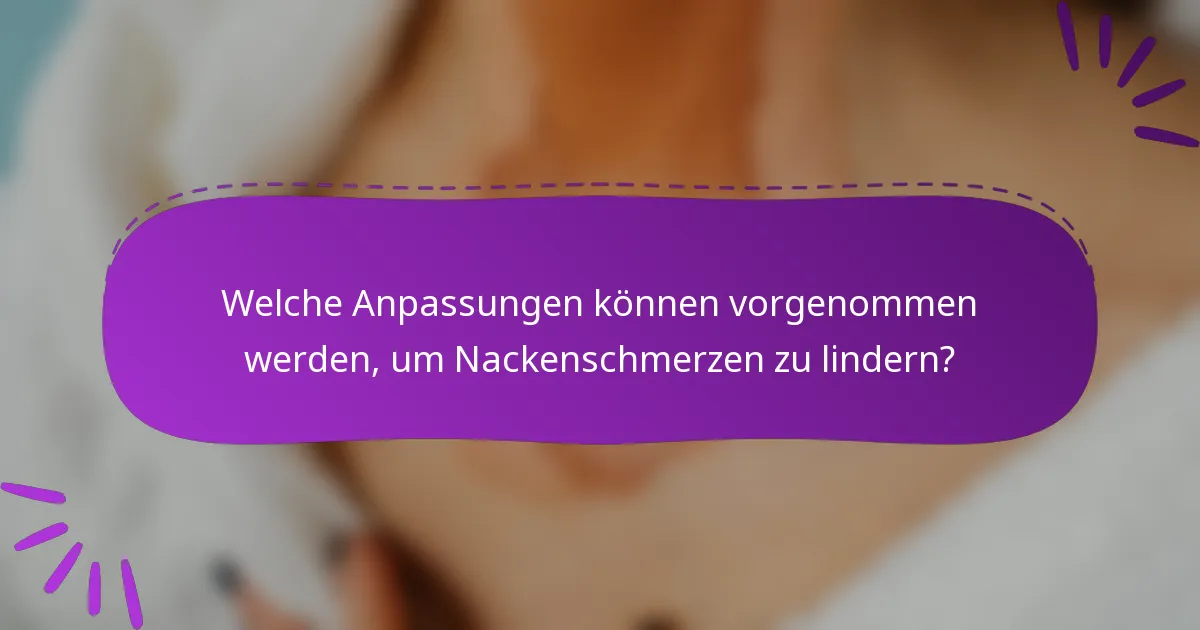 Welche Anpassungen können vorgenommen werden, um Nackenschmerzen zu lindern?