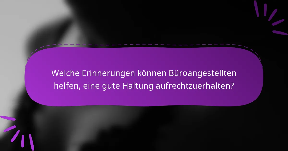 Welche Erinnerungen können Büroangestellten helfen, eine gute Haltung aufrechtzuerhalten?