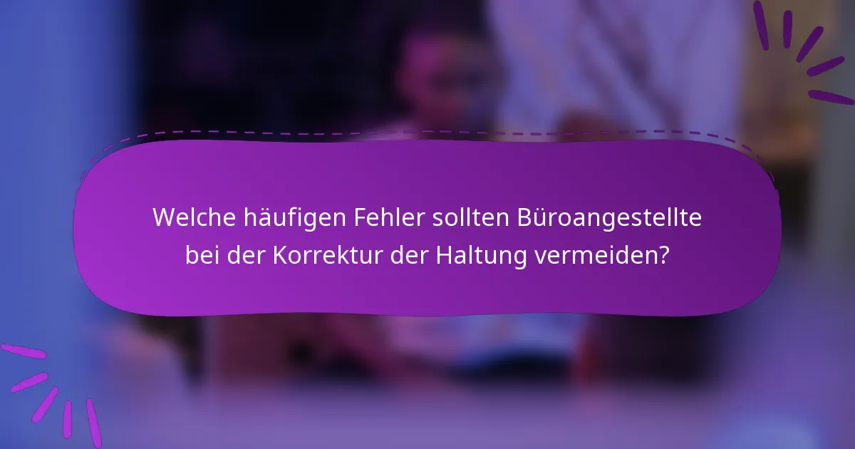Welche häufigen Fehler sollten Büroangestellte bei der Korrektur der Haltung vermeiden?