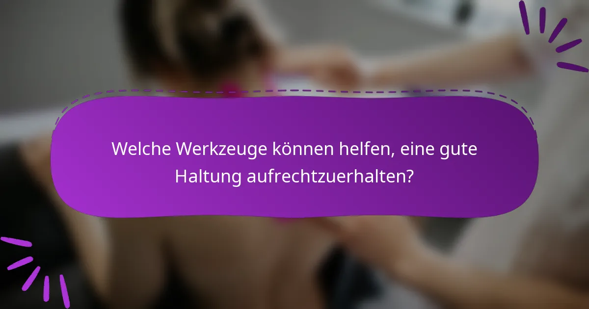 Welche Werkzeuge können helfen, eine gute Haltung aufrechtzuerhalten?