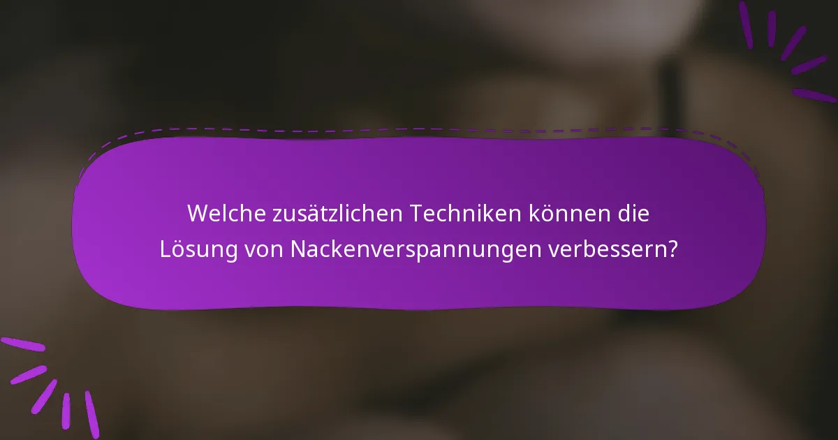 Welche zusätzlichen Techniken können die Lösung von Nackenverspannungen verbessern?