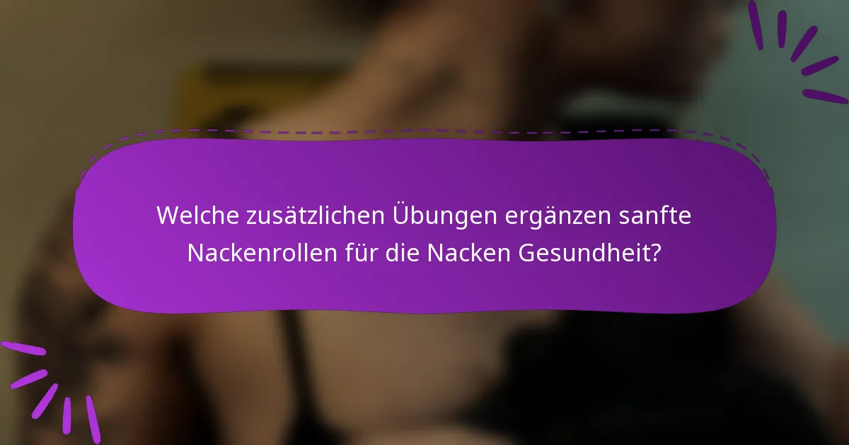 Welche zusätzlichen Übungen ergänzen sanfte Nackenrollen für die Nacken Gesundheit?