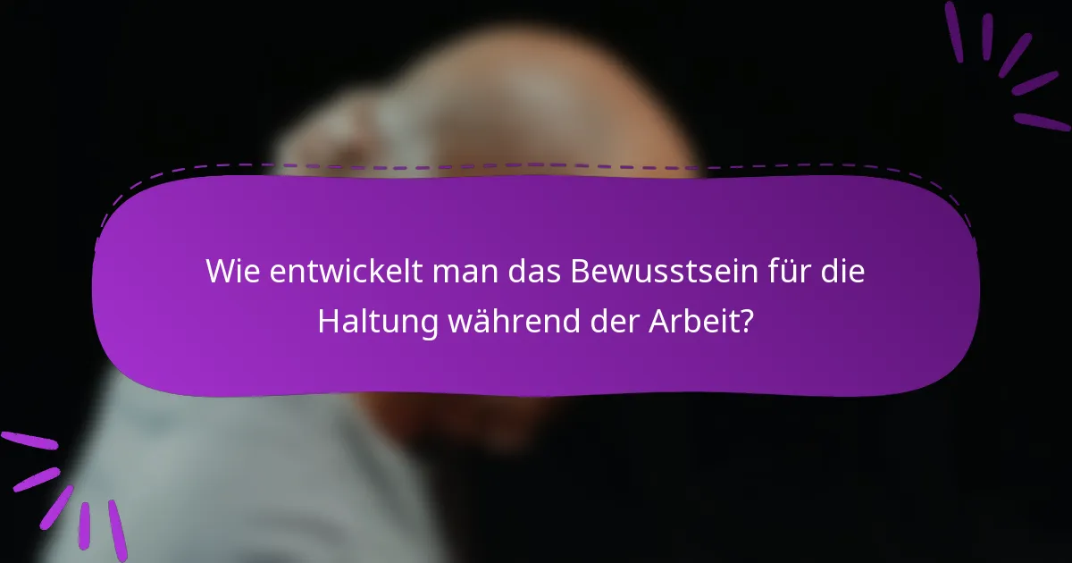 Wie entwickelt man das Bewusstsein für die Haltung während der Arbeit?