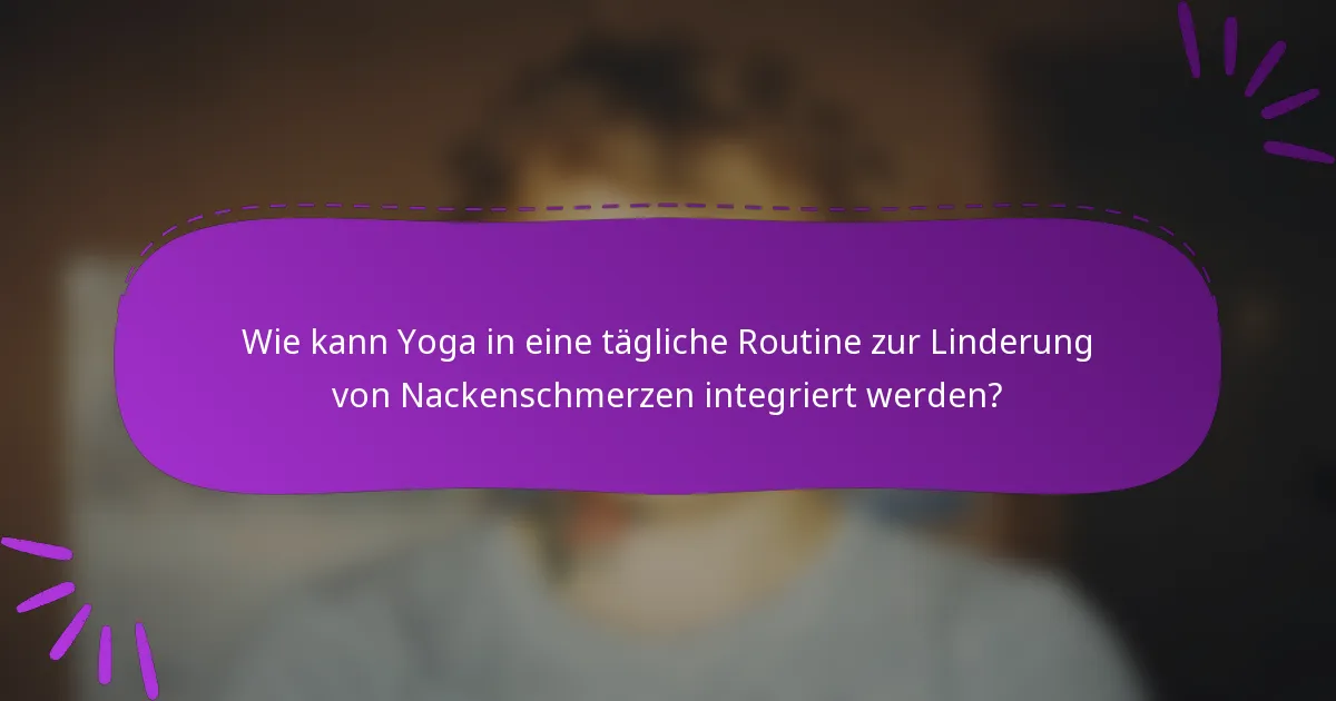 Wie kann Yoga in eine tägliche Routine zur Linderung von Nackenschmerzen integriert werden?
