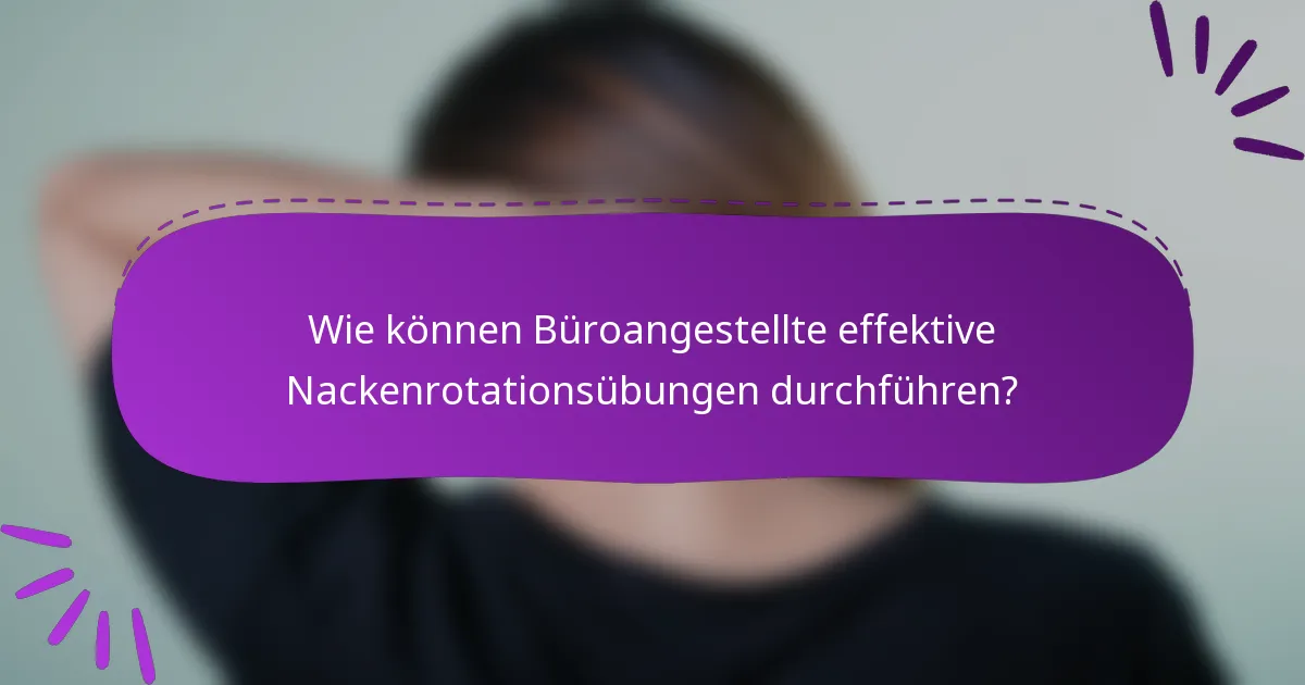 Wie können Büroangestellte effektive Nackenrotationsübungen durchführen?