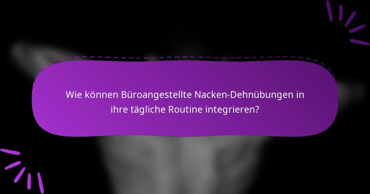 Wie können Büroangestellte Nacken-Dehnübungen in ihre tägliche Routine integrieren?