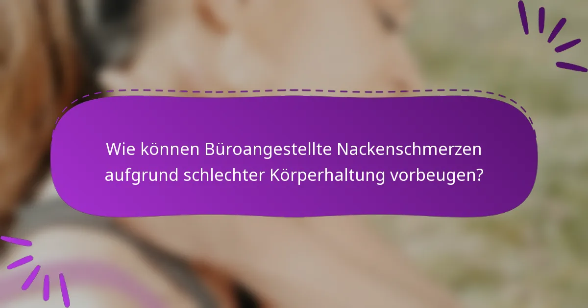 Wie können Büroangestellte Nackenschmerzen aufgrund schlechter Körperhaltung vorbeugen?