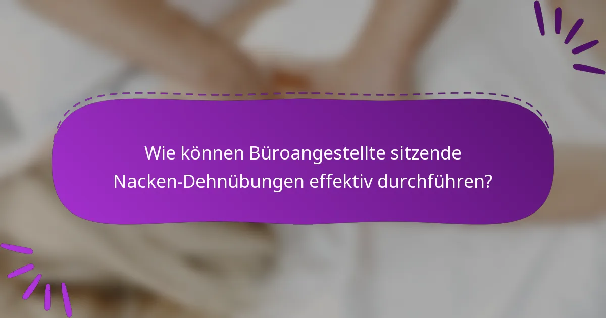 Wie können Büroangestellte sitzende Nacken-Dehnübungen effektiv durchführen?