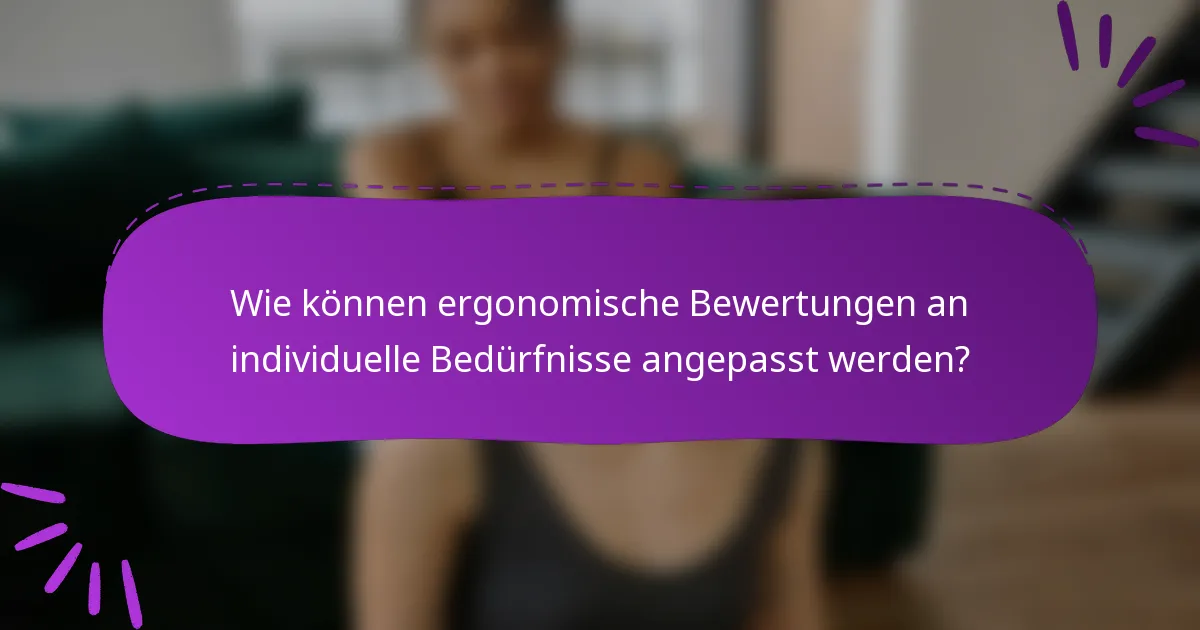 Wie können ergonomische Bewertungen an individuelle Bedürfnisse angepasst werden?