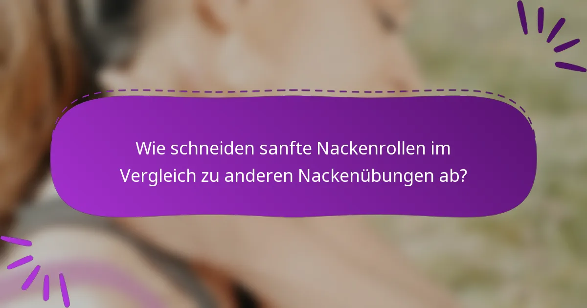 Wie schneiden sanfte Nackenrollen im Vergleich zu anderen Nackenübungen ab?