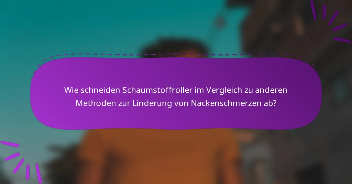Wie schneiden Schaumstoffroller im Vergleich zu anderen Methoden zur Linderung von Nackenschmerzen ab?